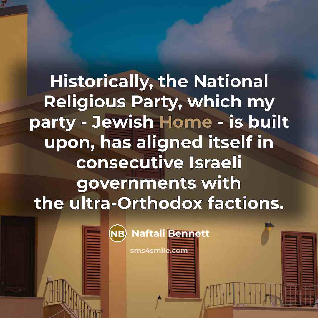 “Historically, the National Religious Party, which my party - Jewish Home - is built upon, has aligned itself in consecutive Israeli governments with the ultra-Orthodox factions.” quote by Naftali Bennett