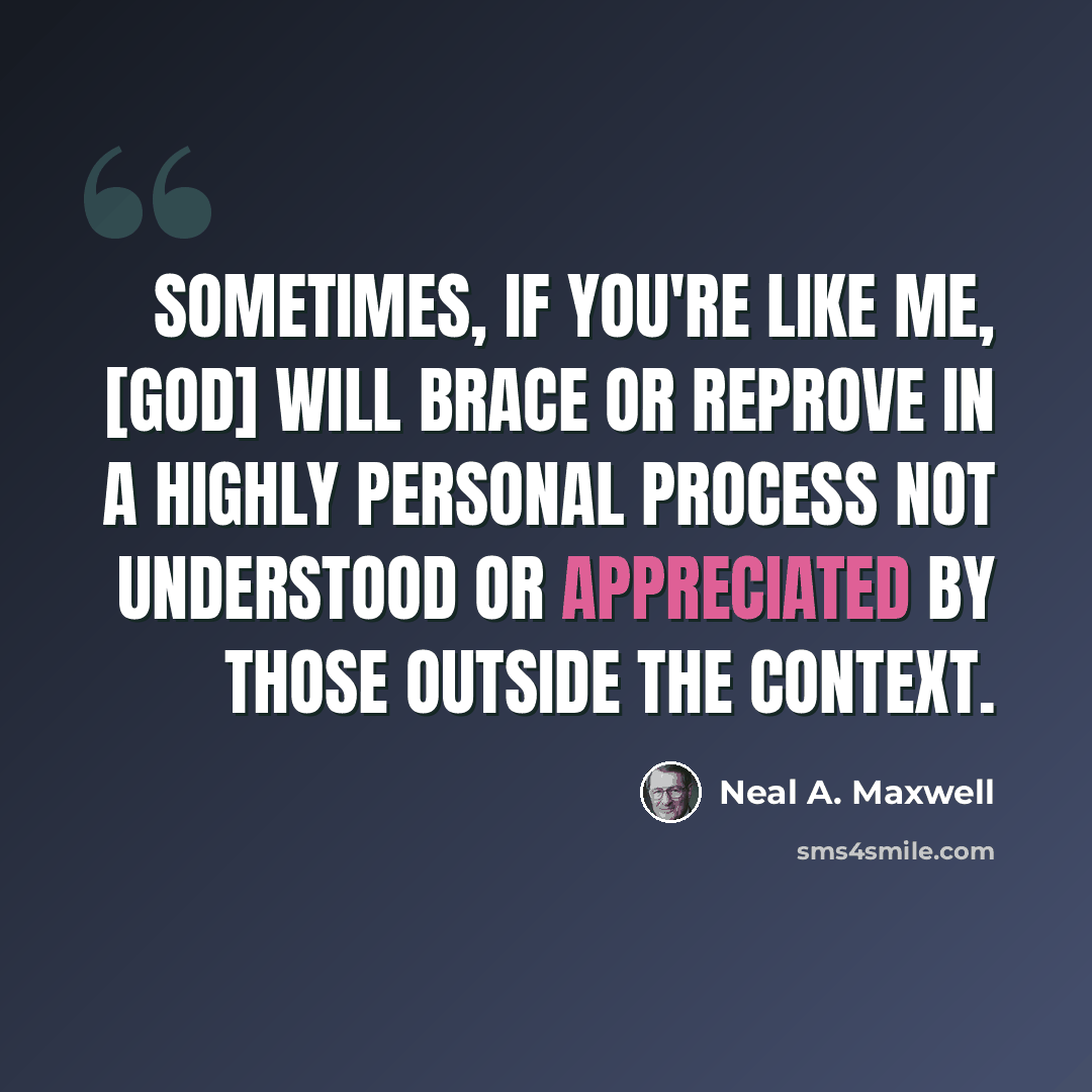 “Sometimes, if you're like me, [God] will brace or reprove in a highly personal process not understood or appreciated by those outside the context.” quote by Neal A. Maxwell