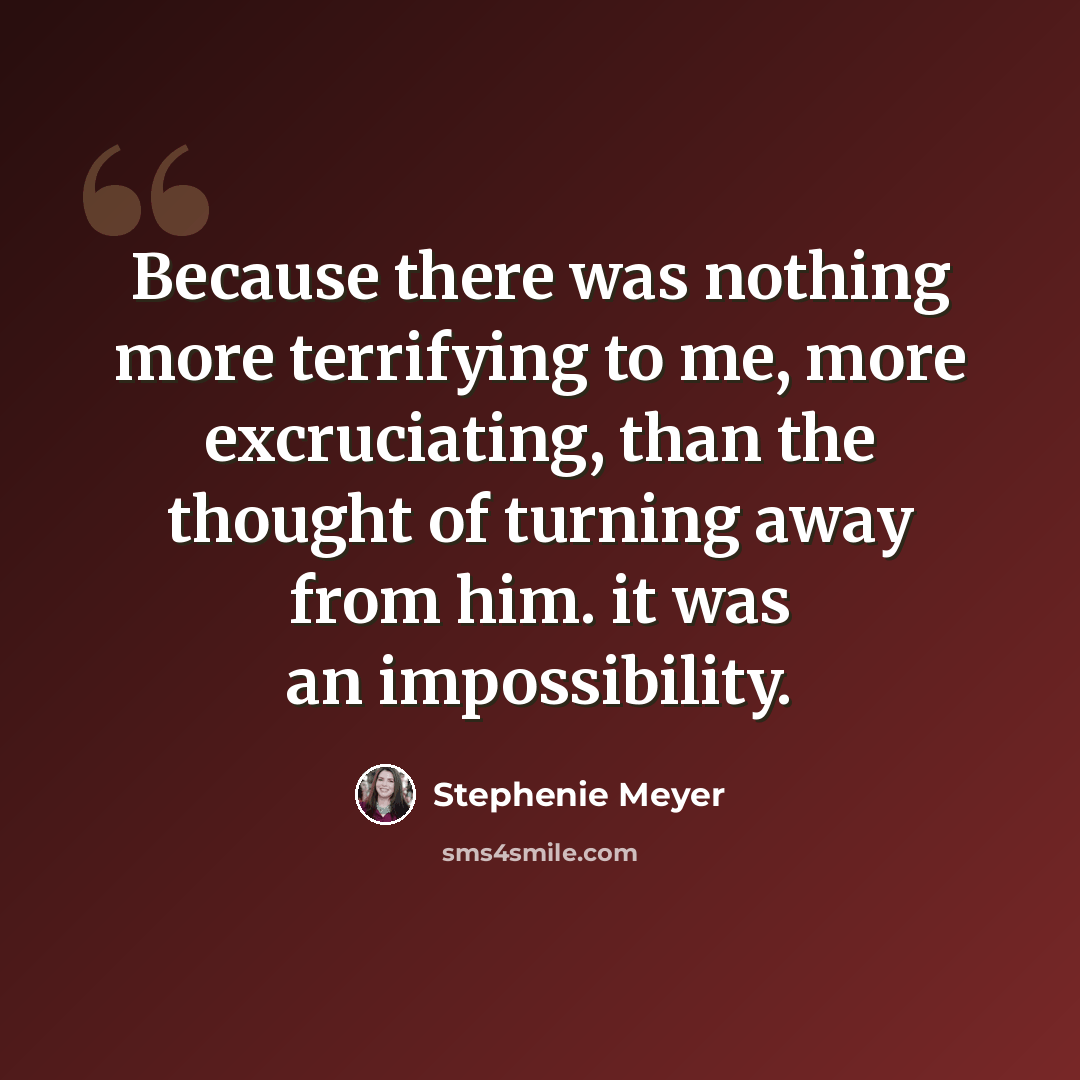 “Because there was nothing more terrifying to me, more excruciating, than the thought of turning away from him. it was an impossibility.” quote by Stephenie Meyer