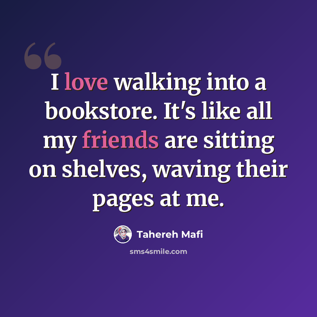 “I love walking into a bookstore. It's like all my friends are sitting on shelves, waving their pages at me.” quote by Tahereh Mafi