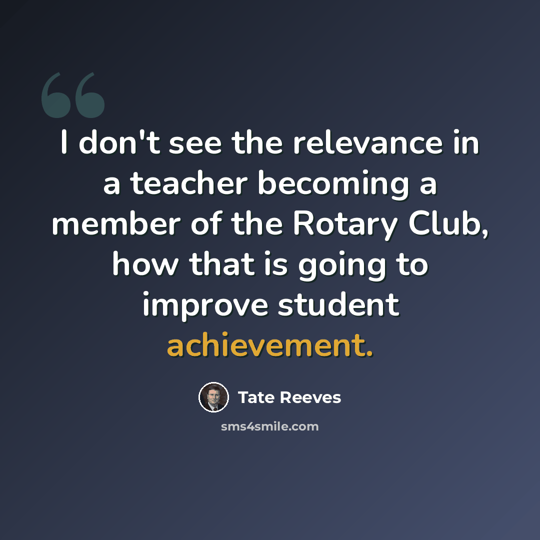 “I don't see the relevance in a teacher becoming a member of the Rotary Club, how that is going to improve student achievement.” quote by Tate Reeves