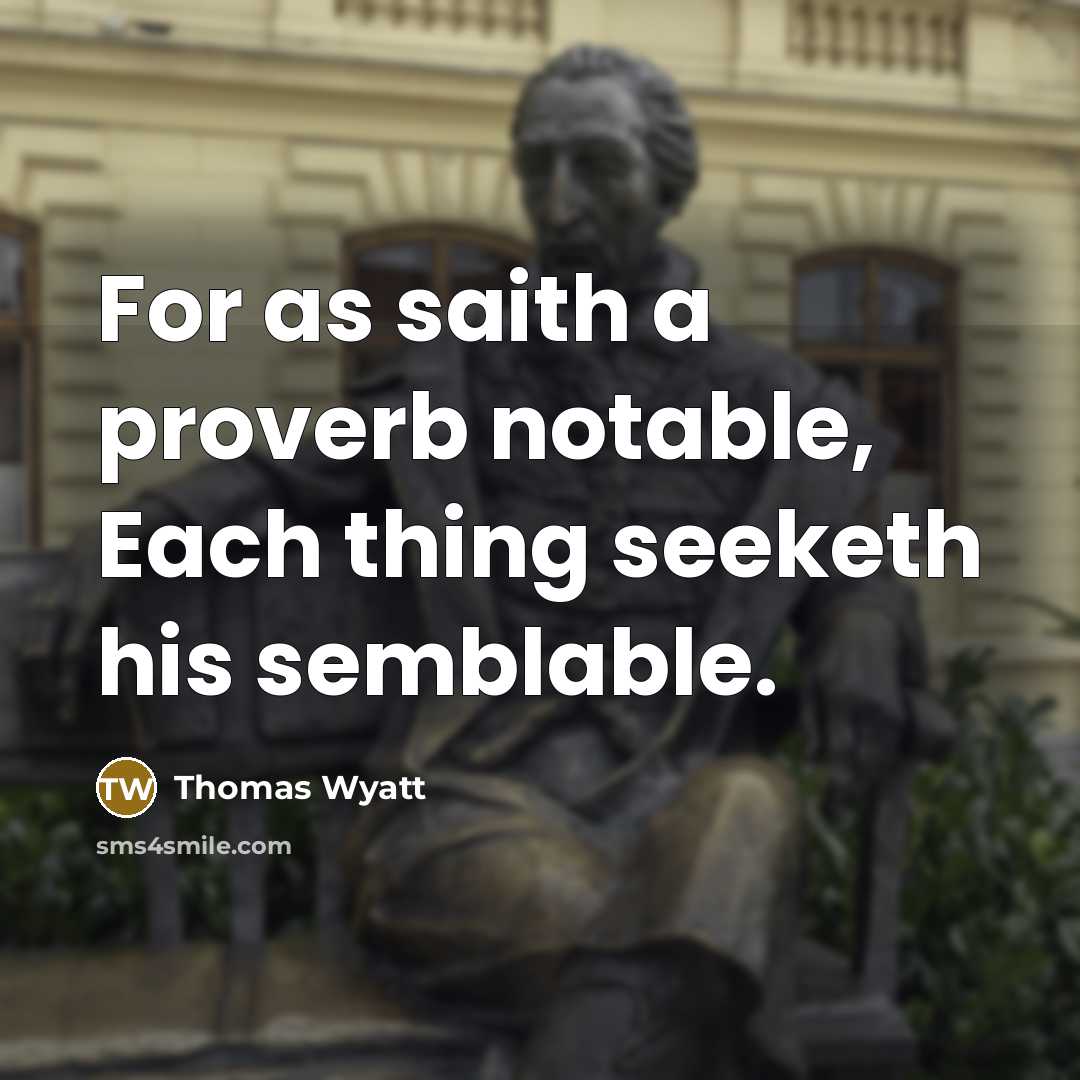 “For as saith a proverb notable, Each thing seeketh his semblable.” quote by Thomas Wyatt
