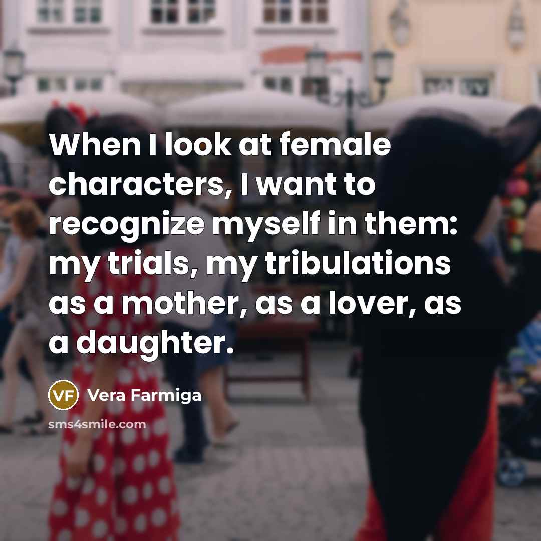 “When I look at female characters, I want to recognize myself in them: my trials, my tribulations as a mother, as a lover, as a daughter.” quote by Vera Farmiga