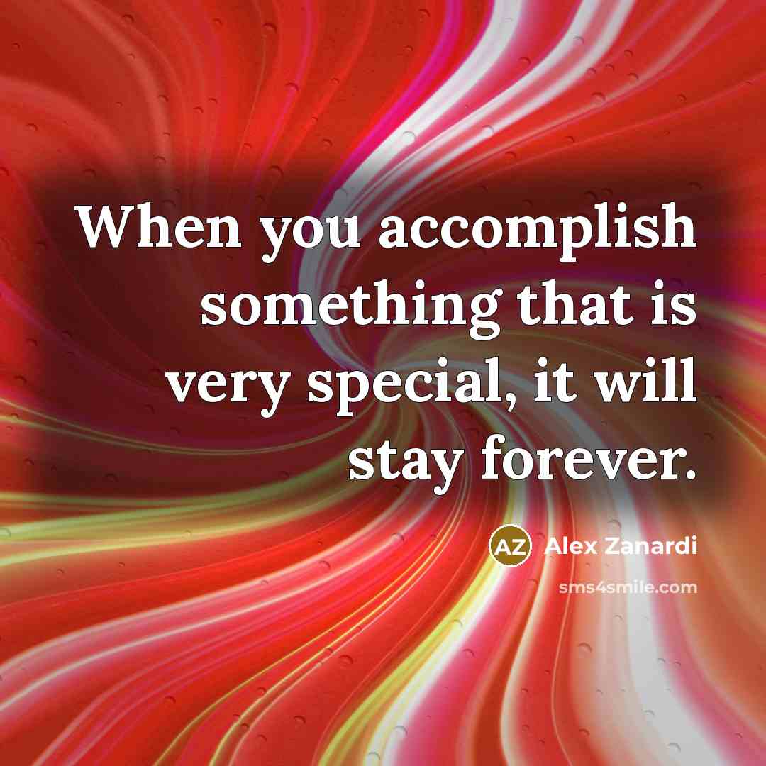 “When you accomplish something that is very special, it will stay forever.” quote by Alex Zanardi