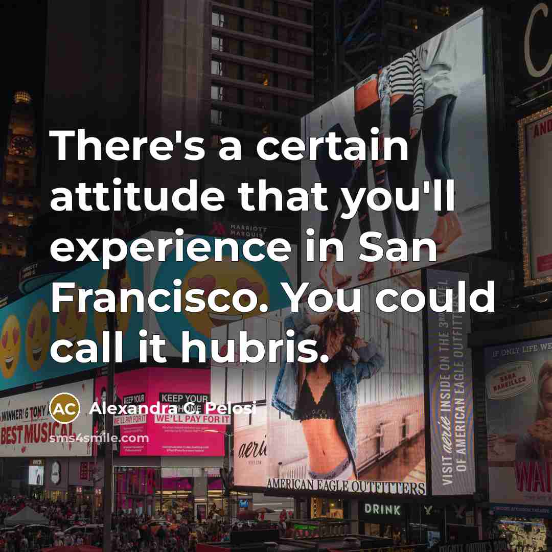 “There's a certain attitude that you'll experience in San Francisco. You could call it hubris.” quote by Alexandra C. Pelosi