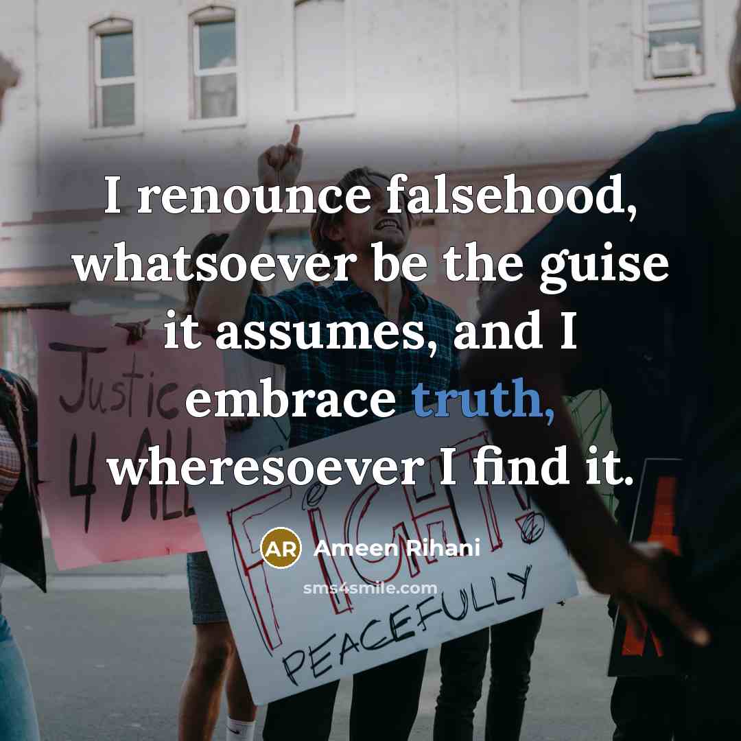 “I renounce falsehood, whatsoever be the guise it assumes, and I embrace truth, wheresoever I find it.” quote by Ameen Rihani