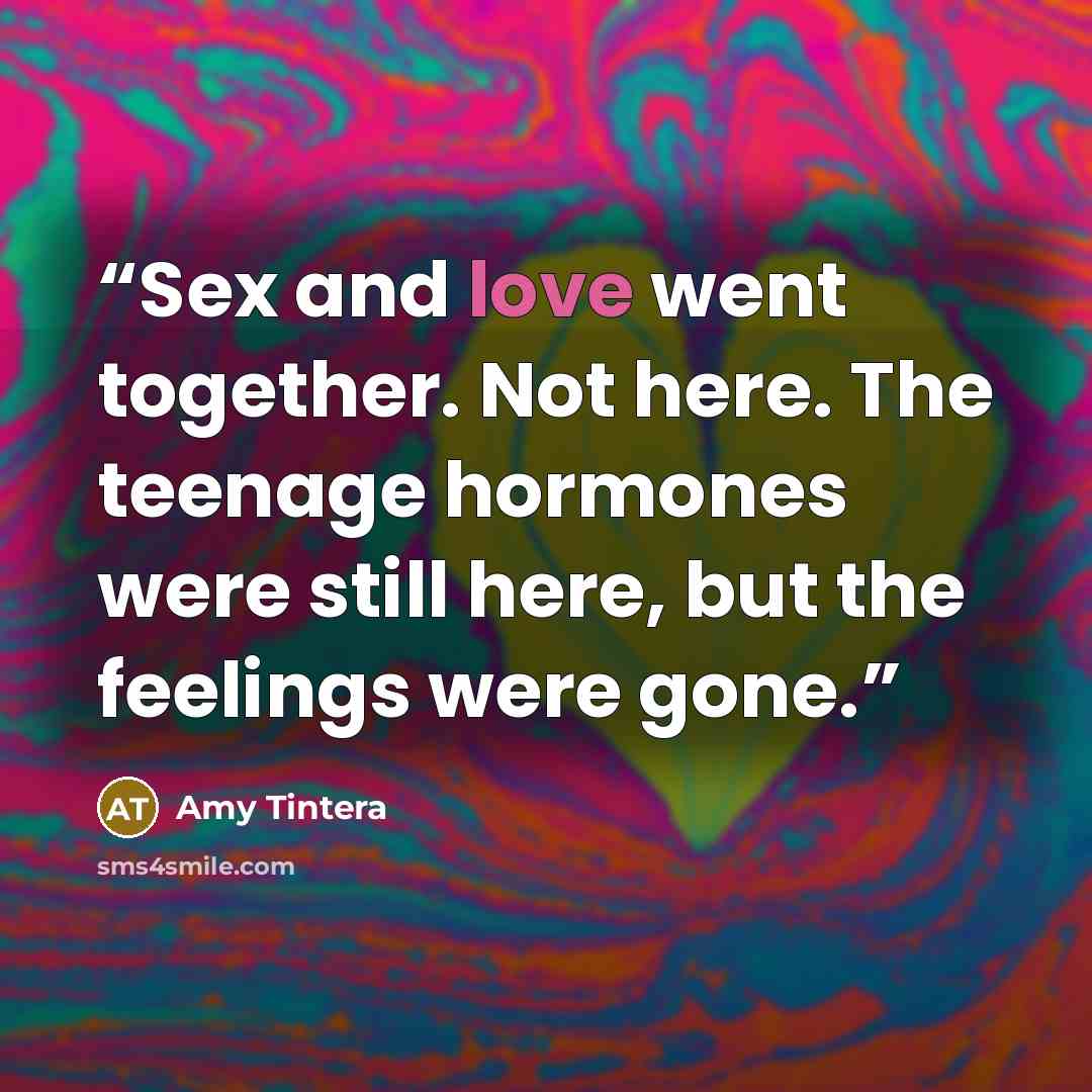 “Sex and love went together. Not here. The teenage hormones were still here, but the feelings were gone.” quote by Amy Tintera
