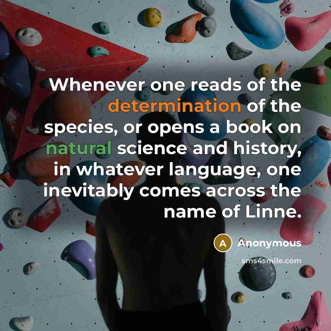 “Whenever one reads of the determination of the species, or opens a book on natural science and history, in whatever language, one inevitably comes across the name of Linne.” quote by Anonymous