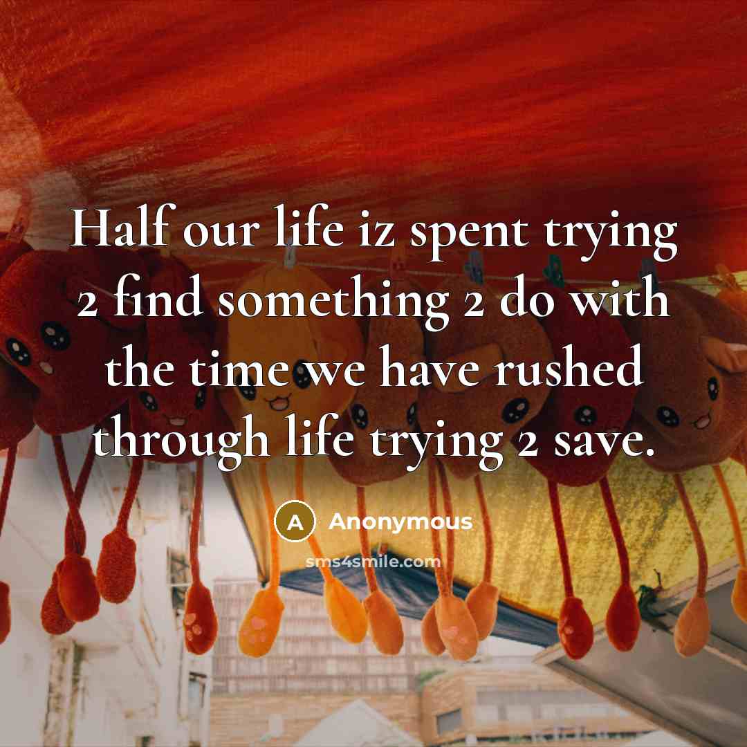 “Half our life iz spent trying 2 find something 2 do with the time we have rushed through life trying 2 save.” quote by Anonymous