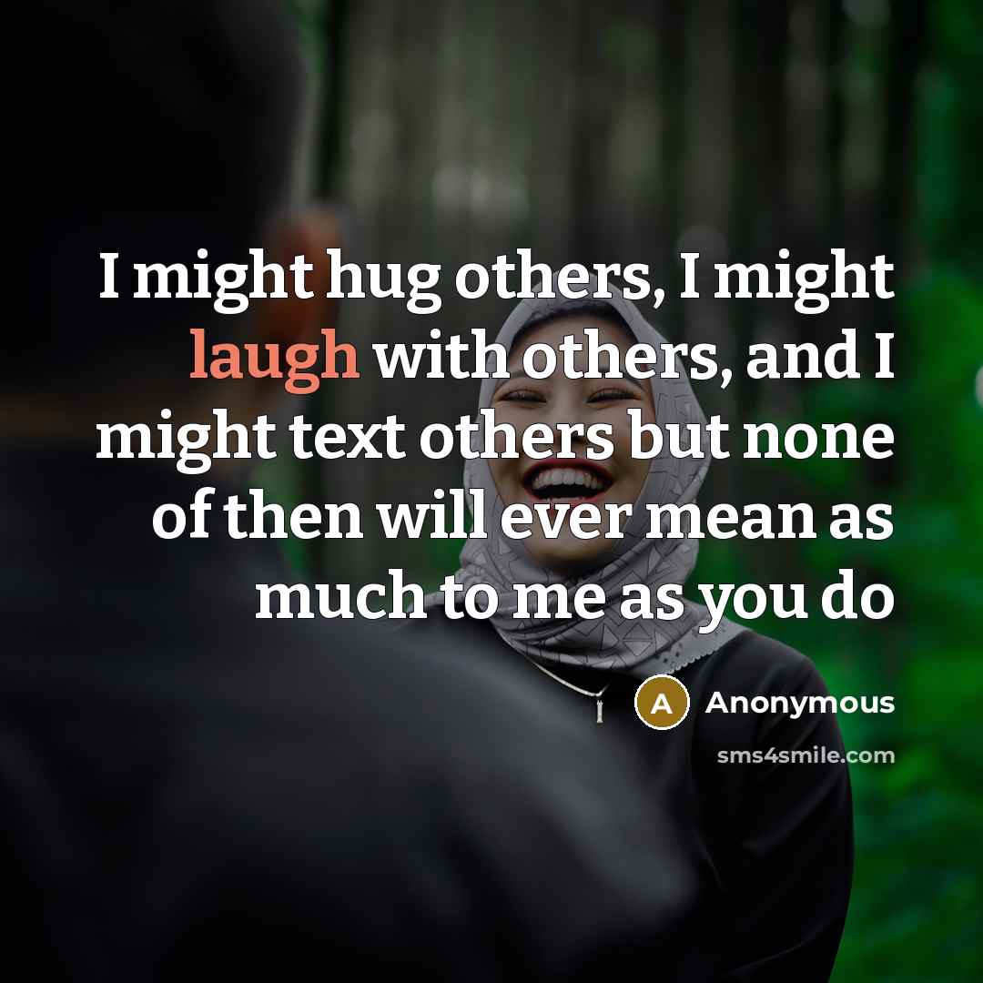 “I might hug others, I might laugh with others, and I might text others but none of then will ever mean as much to me as you do” quote by Anonymous