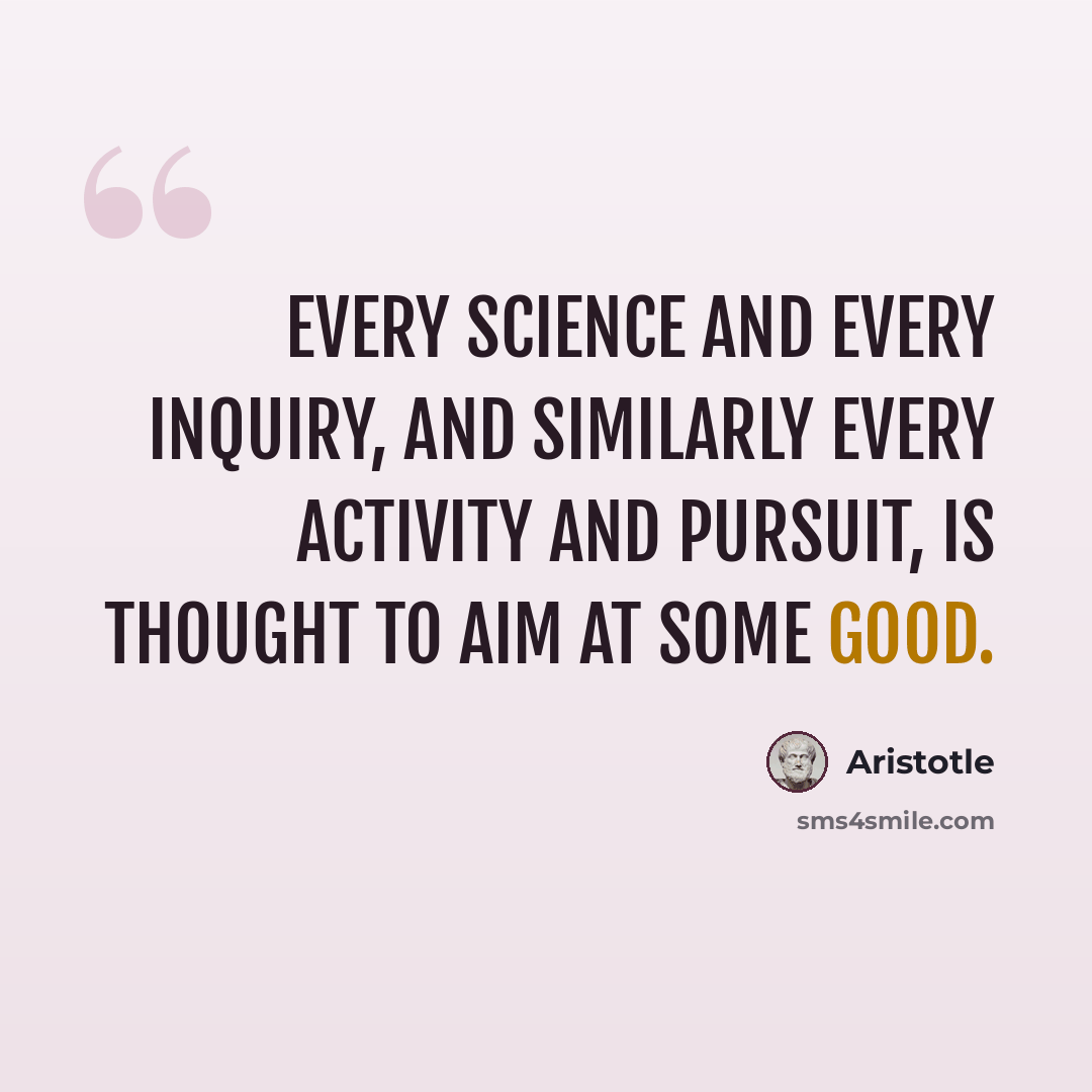 “Every science and every inquiry, and similarly every activity and pursuit, is thought to aim at some good.” quote by Aristotle