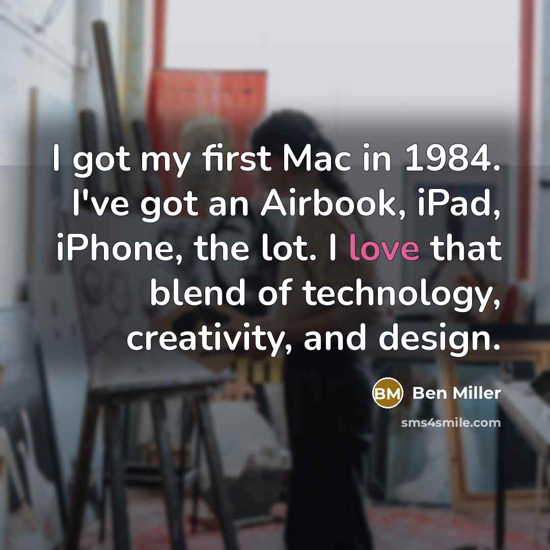 “I got my first Mac in 1984. I've got an Airbook, iPad, iPhone, the lot. I love that blend of technology, creativity, and design.” quote by Ben Miller