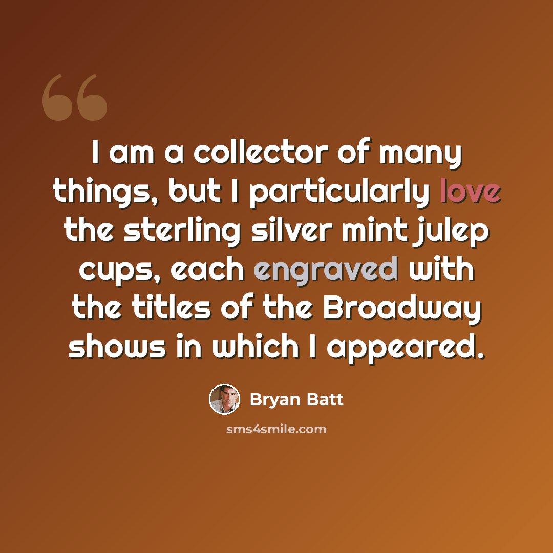 “I am a collector of many things, but I particularly love the sterling silver mint julep cups, each engraved with the titles of the Broadway shows in which I appeared.” quote by Bryan Batt