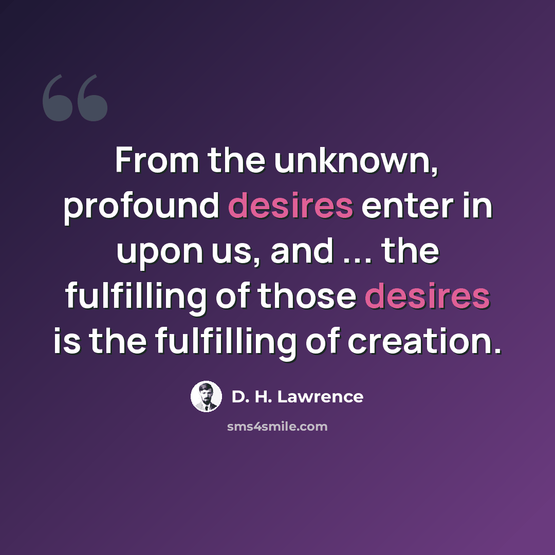 “From the unknown, profound desires enter in upon us, and ... the fulfilling of those desires is the fulfilling of creation.” quote by D. H. Lawrence
