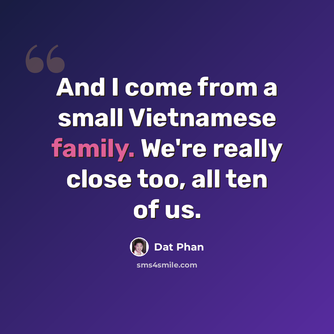“And I come from a small Vietnamese family. We're really close too, all ten of us.” quote by Dat Phan
