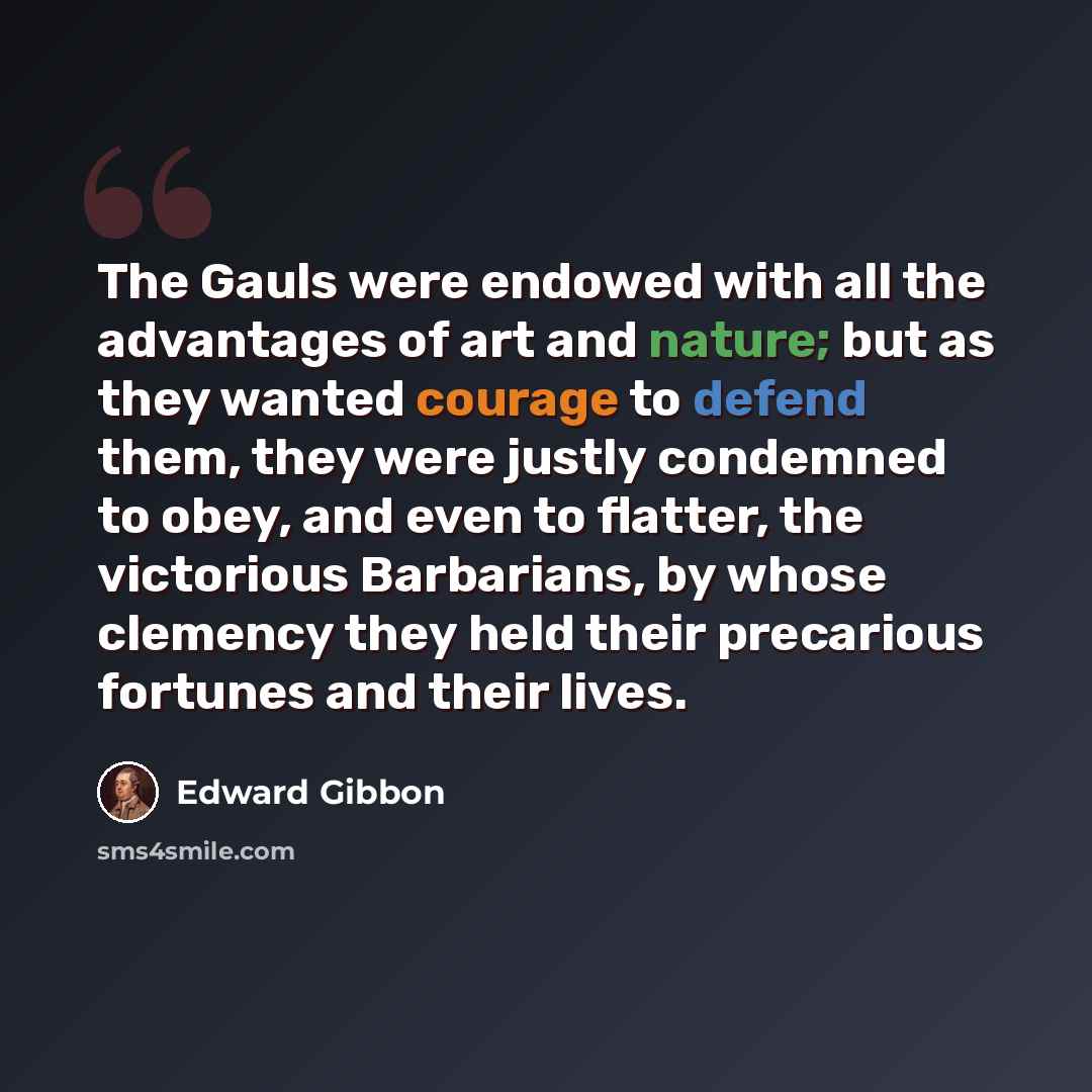 “The Gauls were endowed with all the advantages of art and nature; but as they wanted courage to defend them, they were justly condemned to obey, and even to flatter, the victorious Barbarians, by whose clemency they held their precarious fortunes and their lives.” quote by Edward Gibbon