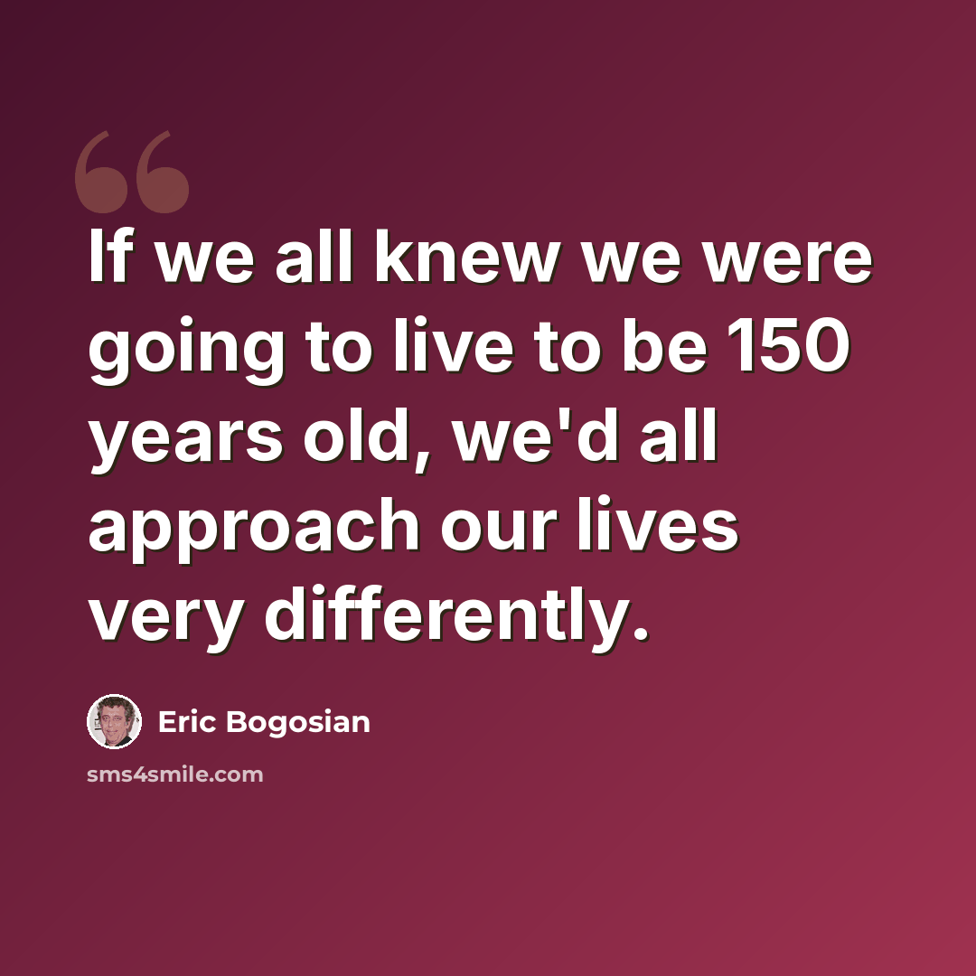 “If we all knew we were going to live to be 150 years old, we'd all approach our lives very differently.” quote by Eric Bogosian