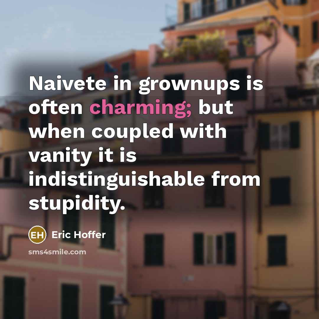 “Naivete in grownups is often charming; but when coupled with vanity it is indistinguishable from stupidity.” quote by Eric Hoffer