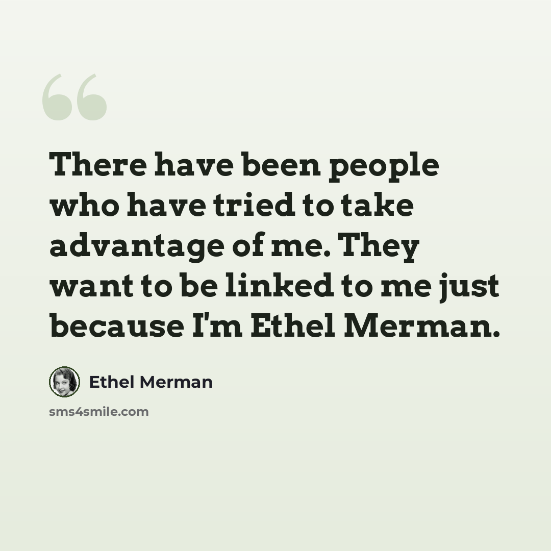 “There have been people who have tried to take advantage of me. They want to be linked to me just because I'm Ethel Merman.” quote by Ethel Merman