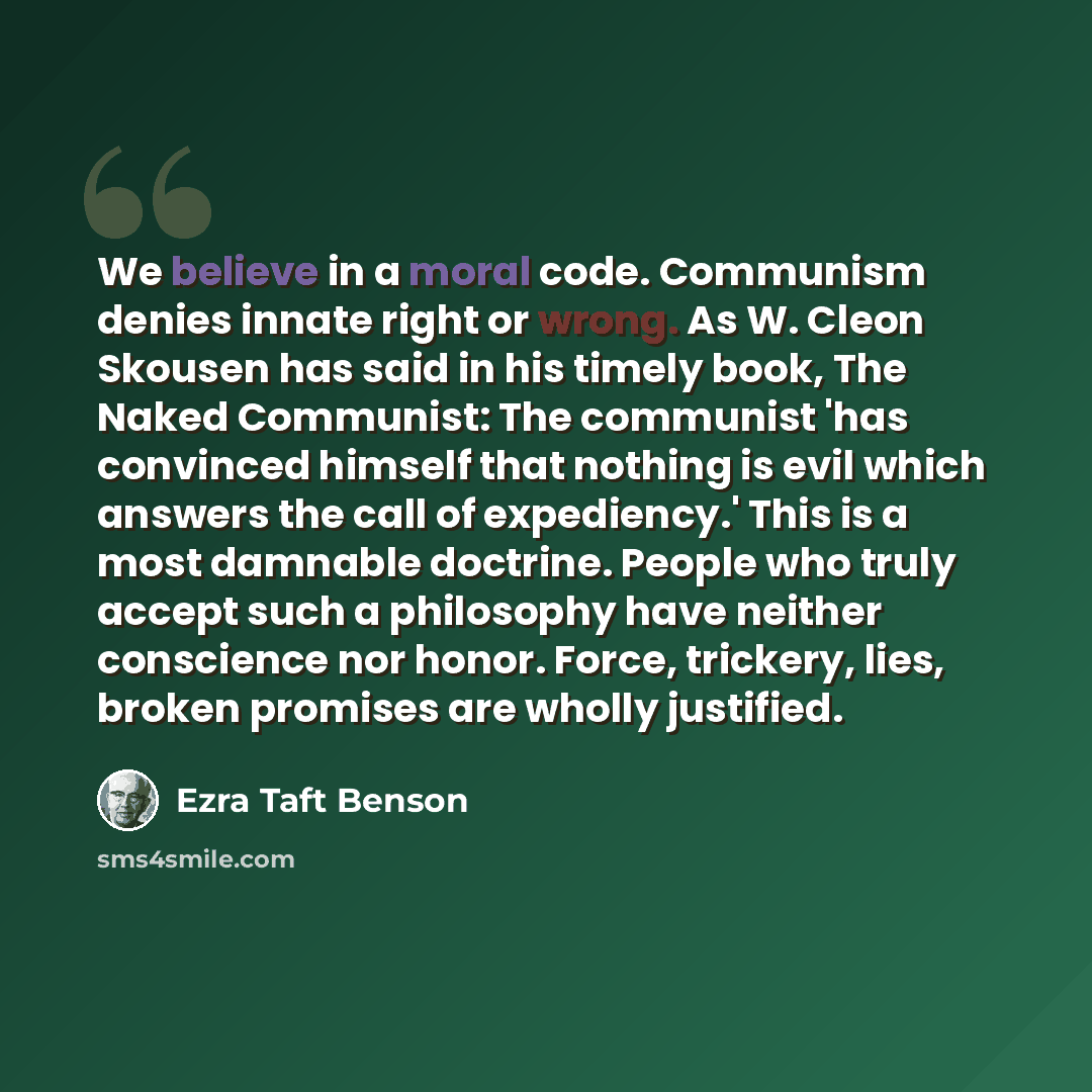 “We believe in a moral code. Communism denies innate right or wrong. As W. Cleon Skousen has said in his timely book, The Naked Communist: The communist 'has convinced himself that nothing is evil which answers the call of expediency.' This is a most damnable doctrine. People who truly accept such…” quote by Ezra Taft Benson