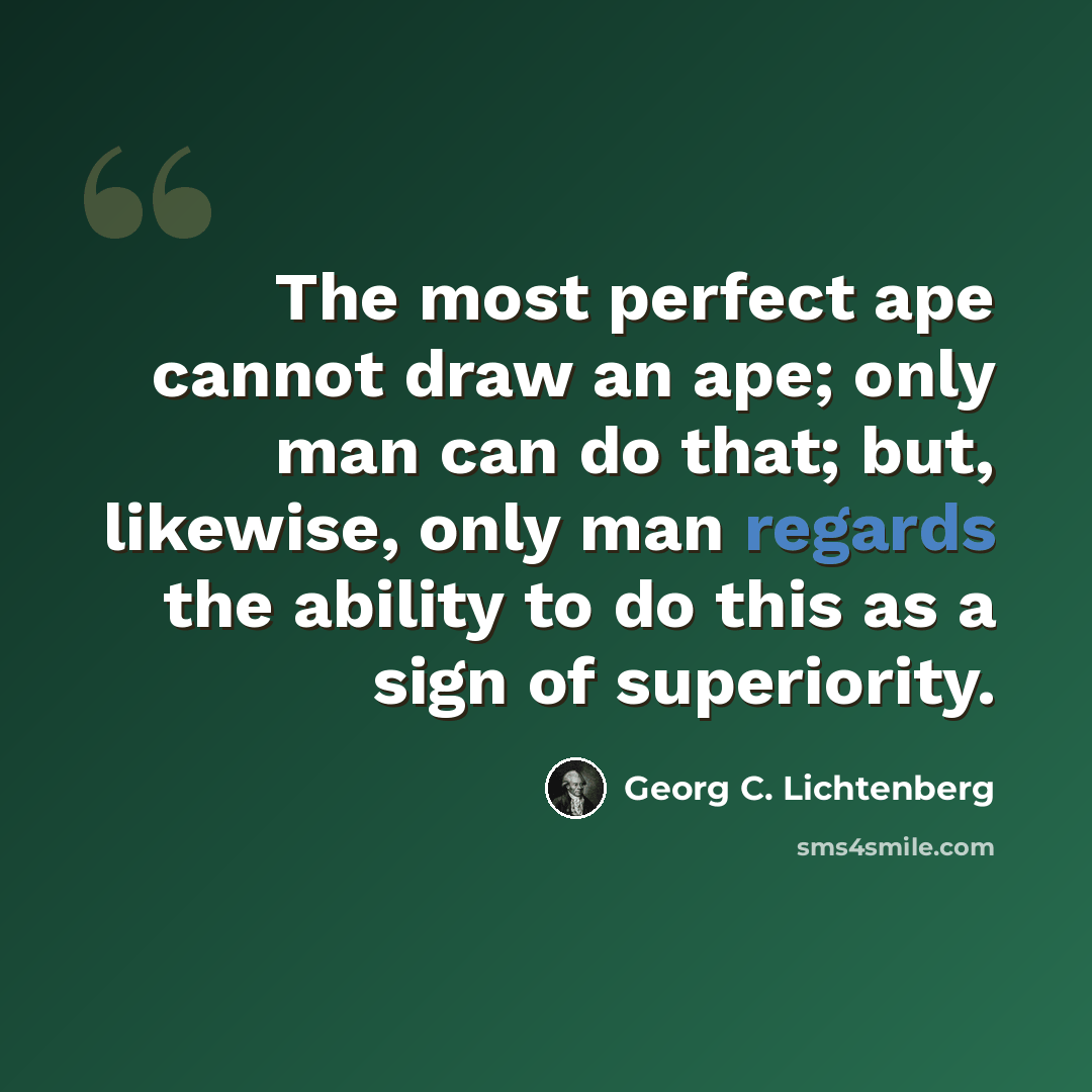 “The most perfect ape cannot draw an ape; only man can do that; but, likewise, only man regards the ability to do this as a sign of superiority.” quote by Georg C. Lichtenberg