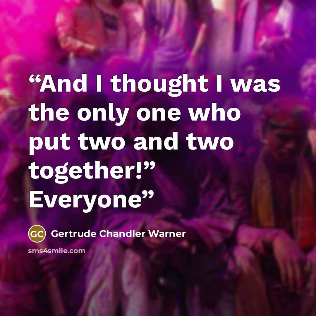 “And I thought I was the only one who put two and two together!” Everyone” quote by Gertrude Chandler Warner