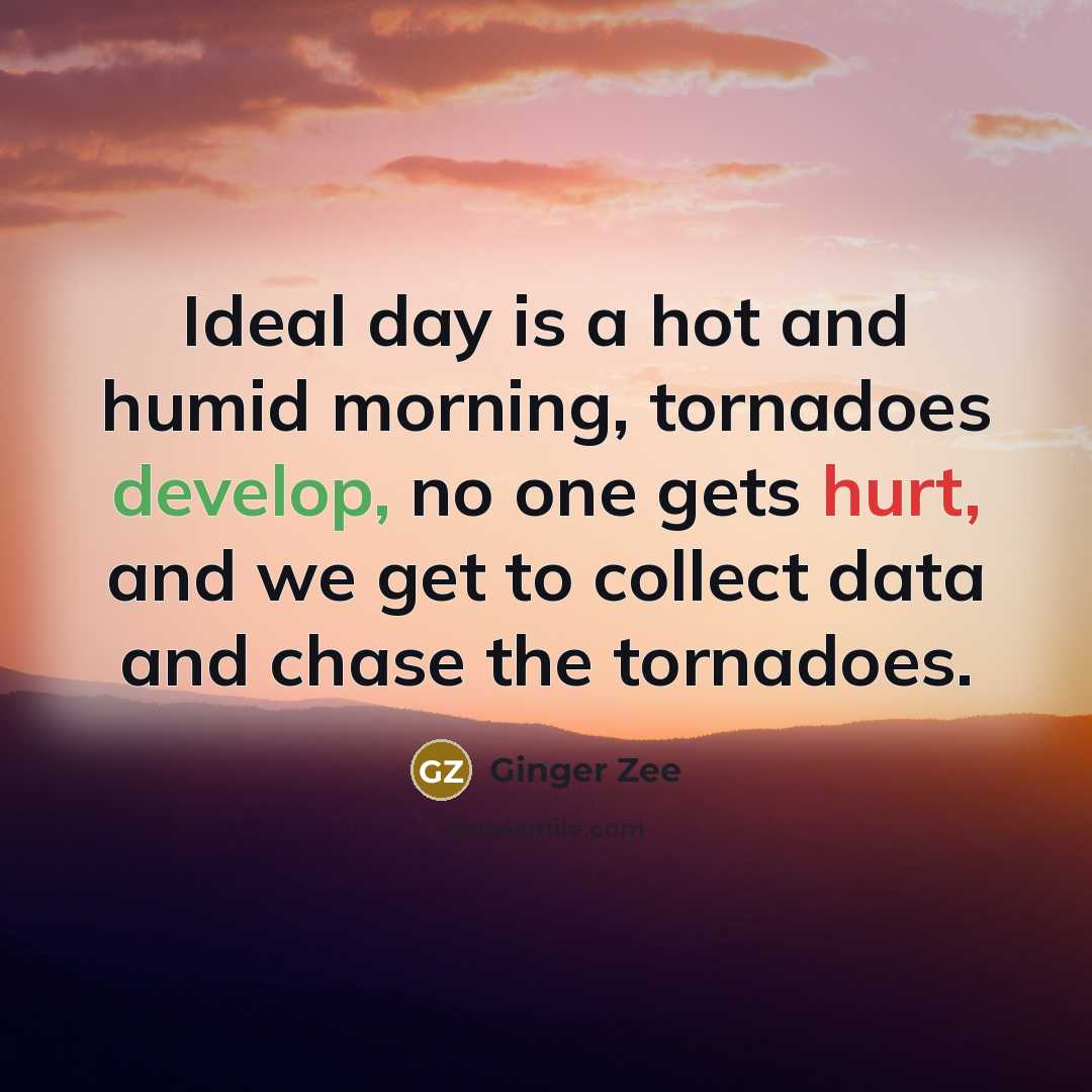 “Ideal day is a hot and humid morning, tornadoes develop, no one gets hurt, and we get to collect data and chase the tornadoes.” quote by Ginger Zee