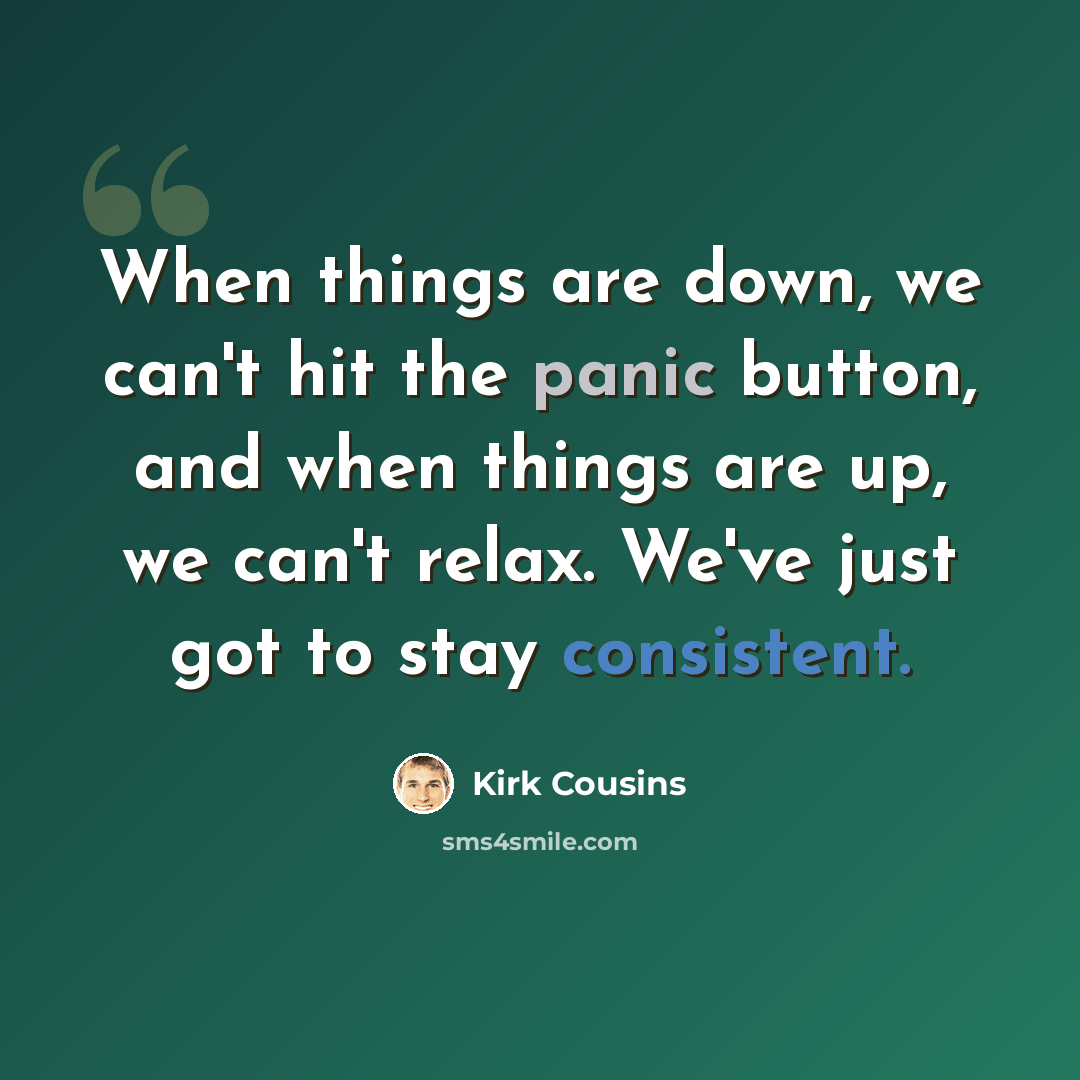 “When things are down, we can't hit the panic button, and when things are up, we can't relax. We've just got to stay consistent.” quote by Kirk Cousins
