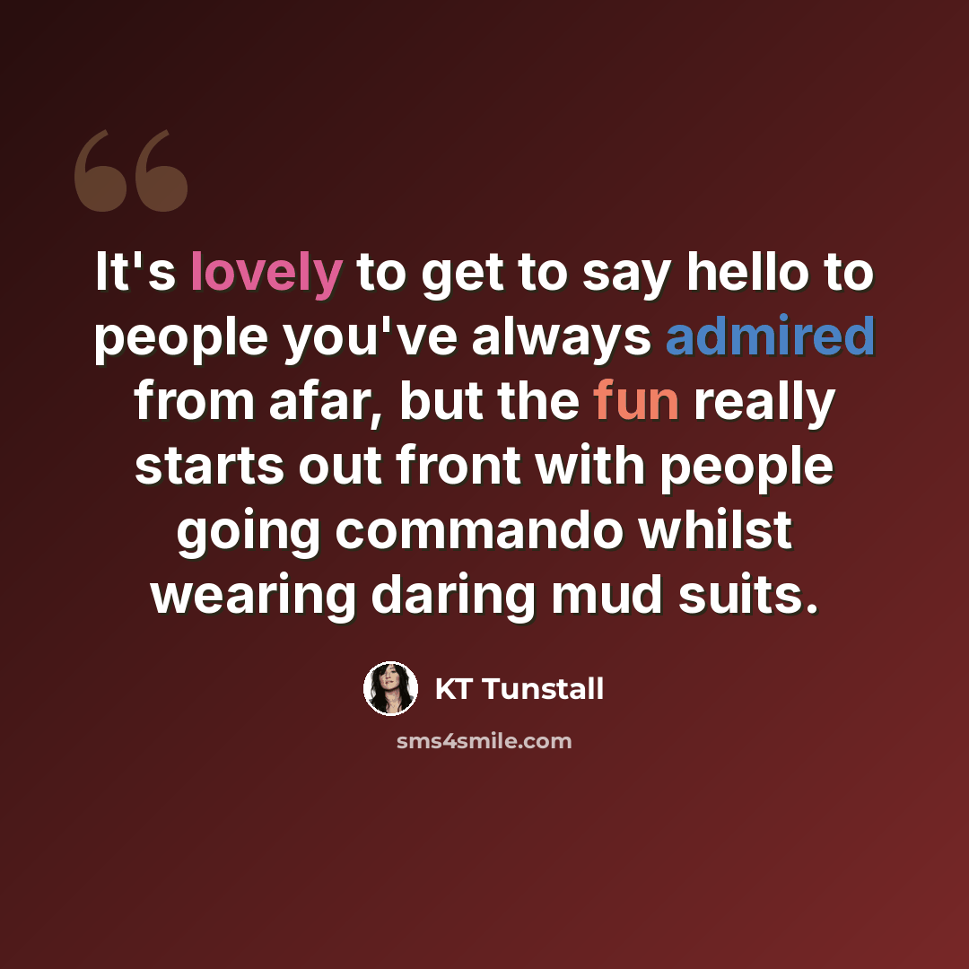 “It's lovely to get to say hello to people you've always admired from afar, but the fun really starts out front with people going commando whilst wearing daring mud suits.” quote by KT Tunstall