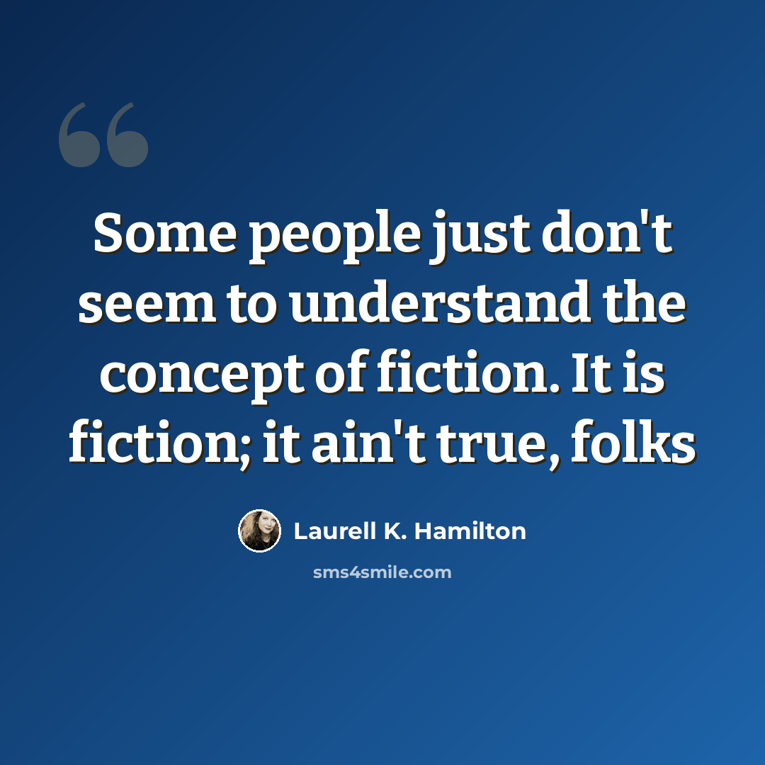 “Some people just don't seem to understand the concept of fiction. It is fiction; it ain't true, folks” quote by Laurell K. Hamilton