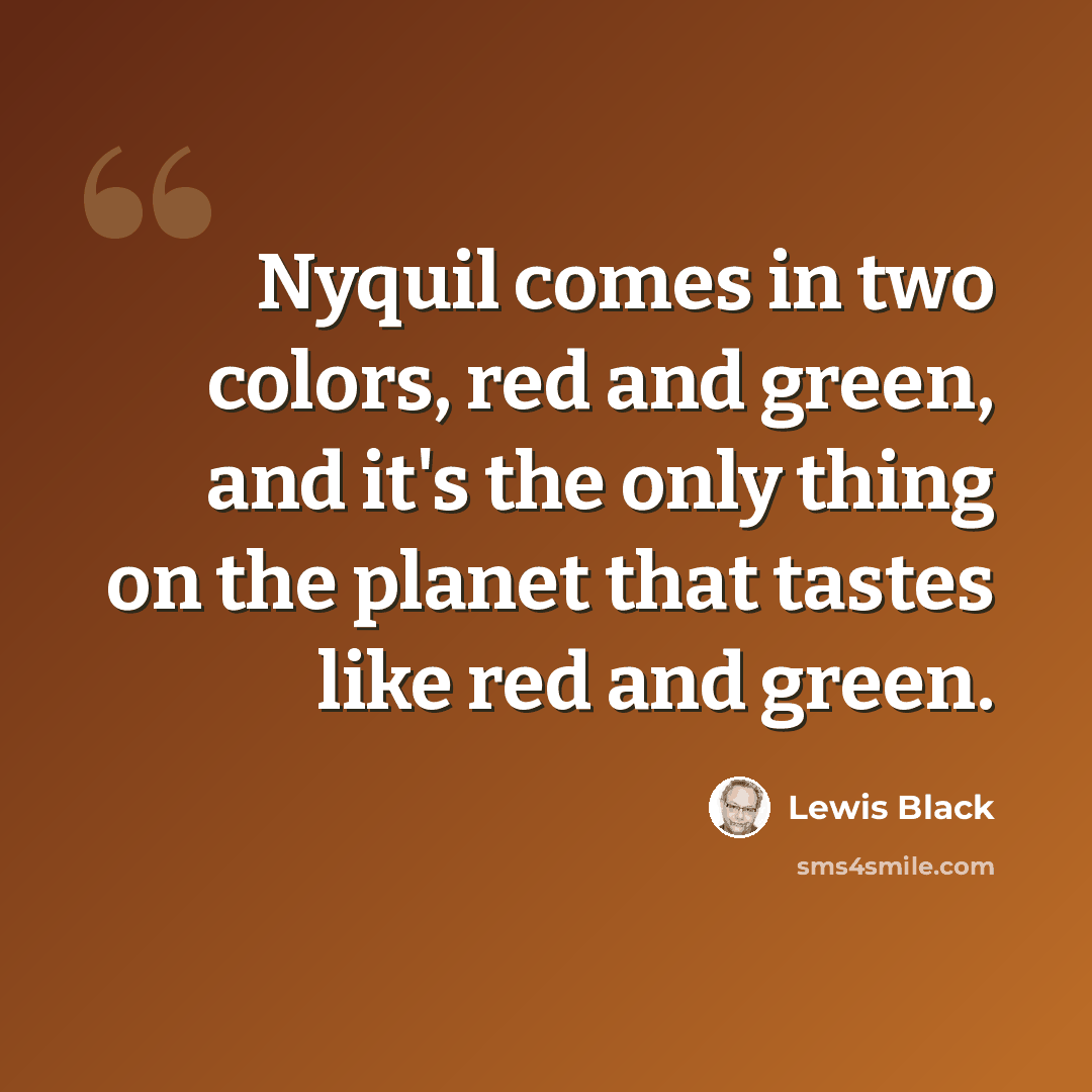 “Nyquil comes in two colors, red and green, and it's the only thing on the planet that tastes like red and green.” quote by Lewis Black