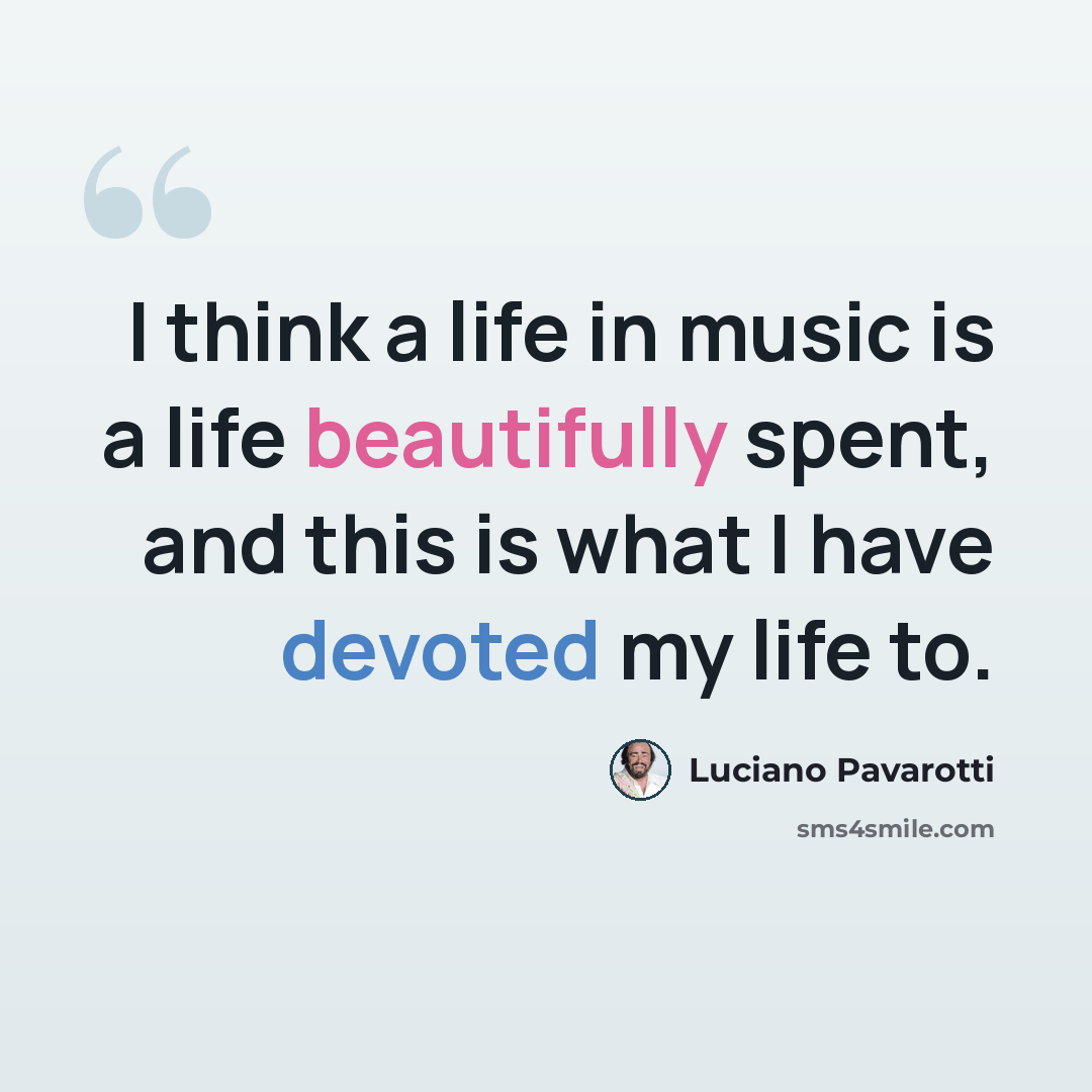 “I think a life in music is a life beautifully spent, and this is what I have devoted my life to.” quote by Luciano Pavarotti
