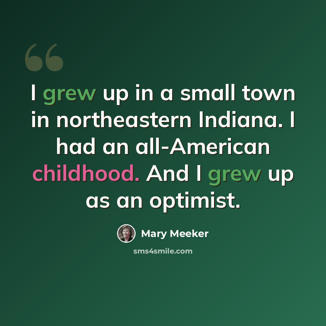 “I grew up in a small town in northeastern Indiana. I had an all-American childhood. And I grew up as an optimist.” quote by Mary Meeker