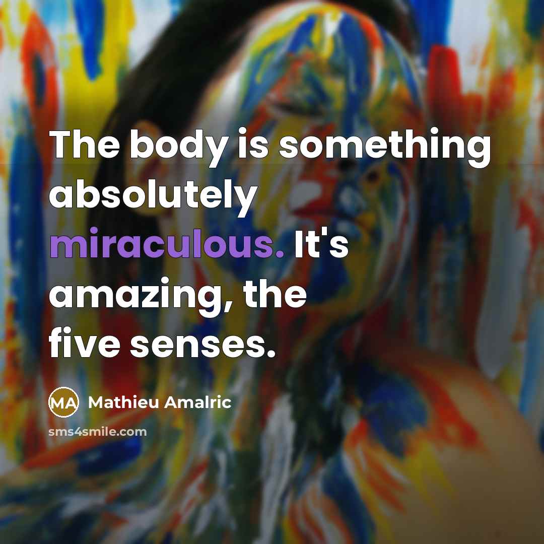 “The body is something absolutely miraculous. It's amazing, the five senses.” quote by Mathieu Amalric