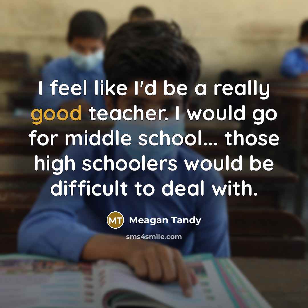 “I feel like I'd be a really good teacher. I would go for middle school... those high schoolers would be difficult to deal with.” quote by Meagan Tandy