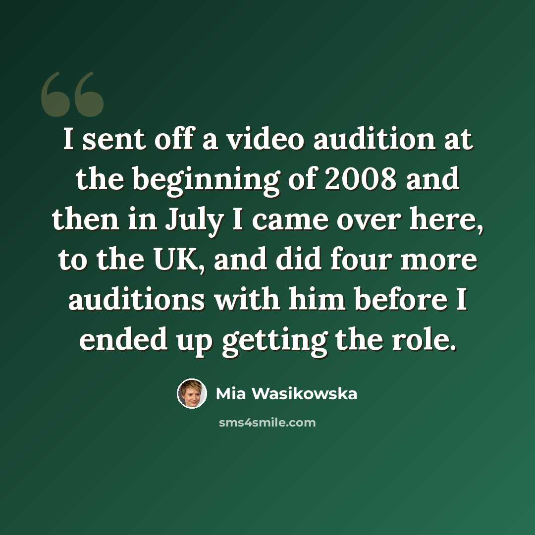 “I sent off a video audition at the beginning of 2008 and then in July I came over here, to the UK, and did four more auditions with him before I ended up getting the role.” quote by Mia Wasikowska