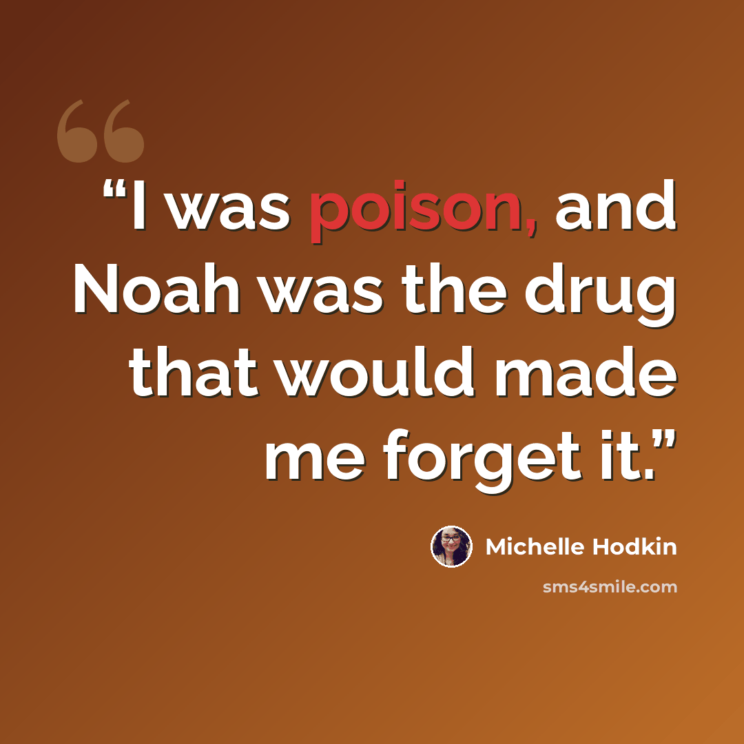 “I was poison, and Noah was the drug that would made me forget it.” quote by Michelle Hodkin