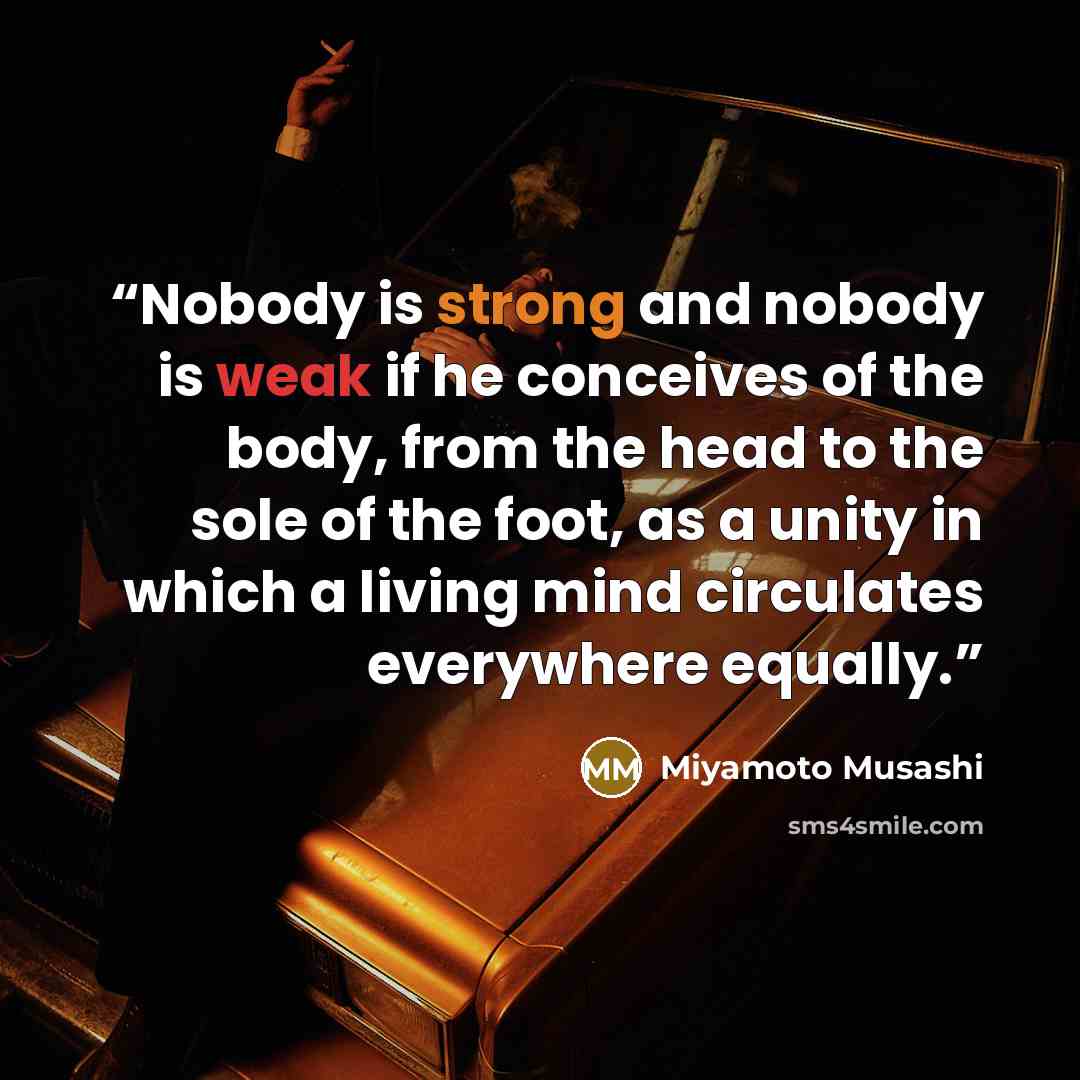 “Nobody is strong and nobody is weak if he conceives of the body, from the head to the sole of the foot, as a unity in which a living mind circulates everywhere equally.” quote by Miyamoto Musashi