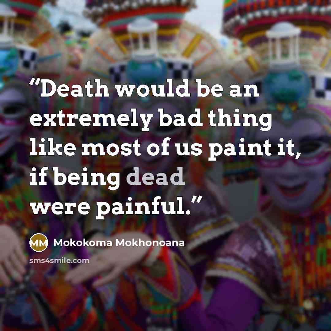 “Death would be an extremely bad thing like most of us paint it, if being dead were painful.” quote by Mokokoma Mokhonoana
