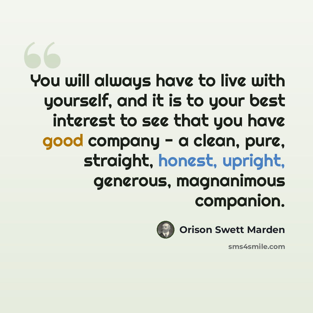 “You will always have to live with yourself, and it is to your best interest to see that you have good company - a clean, pure, straight, honest, upright, generous, magnanimous companion.” quote by Orison Swett Marden
