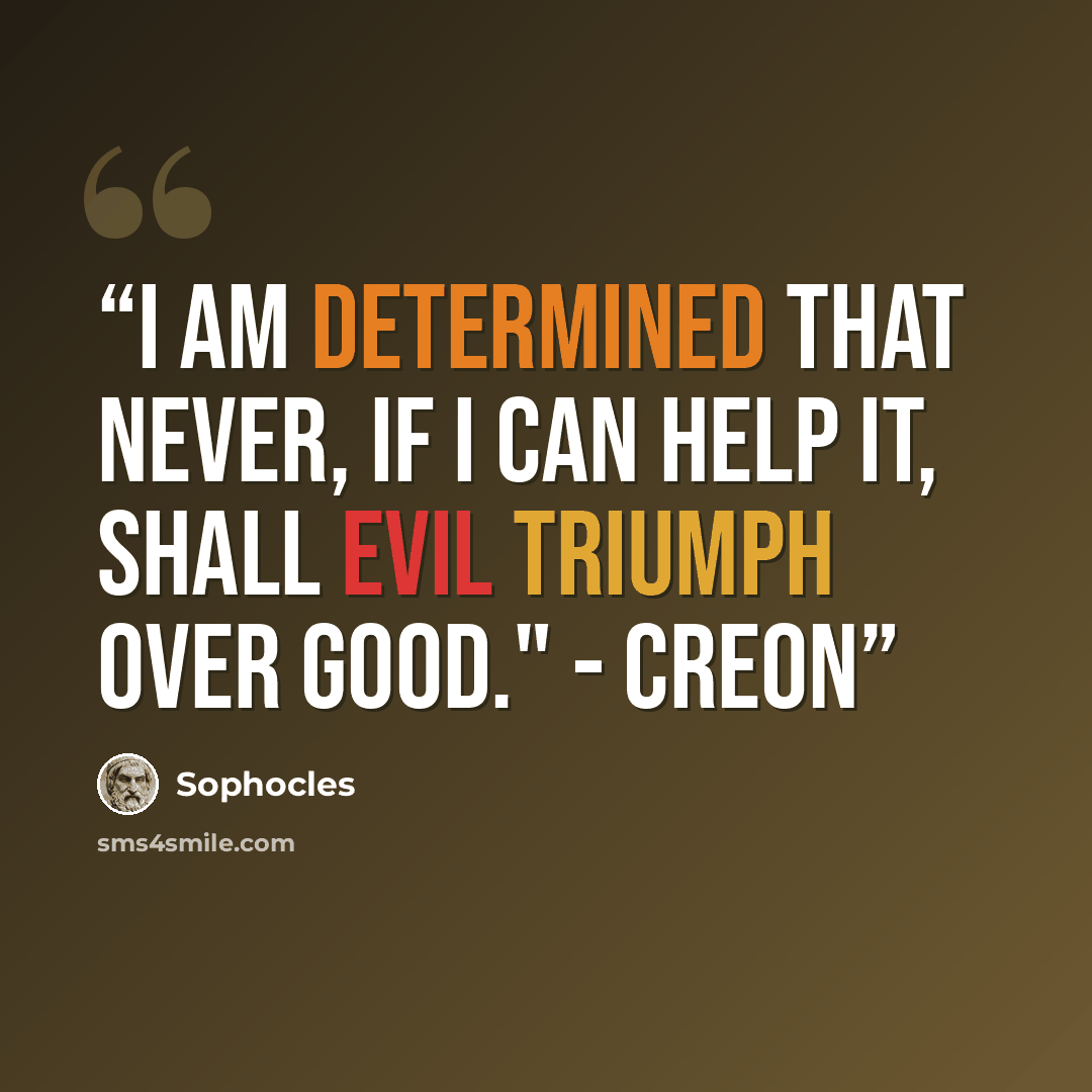 “I am determined that never, if I can help it, Shall evil triumph over good." - Creon” quote by Sophocles