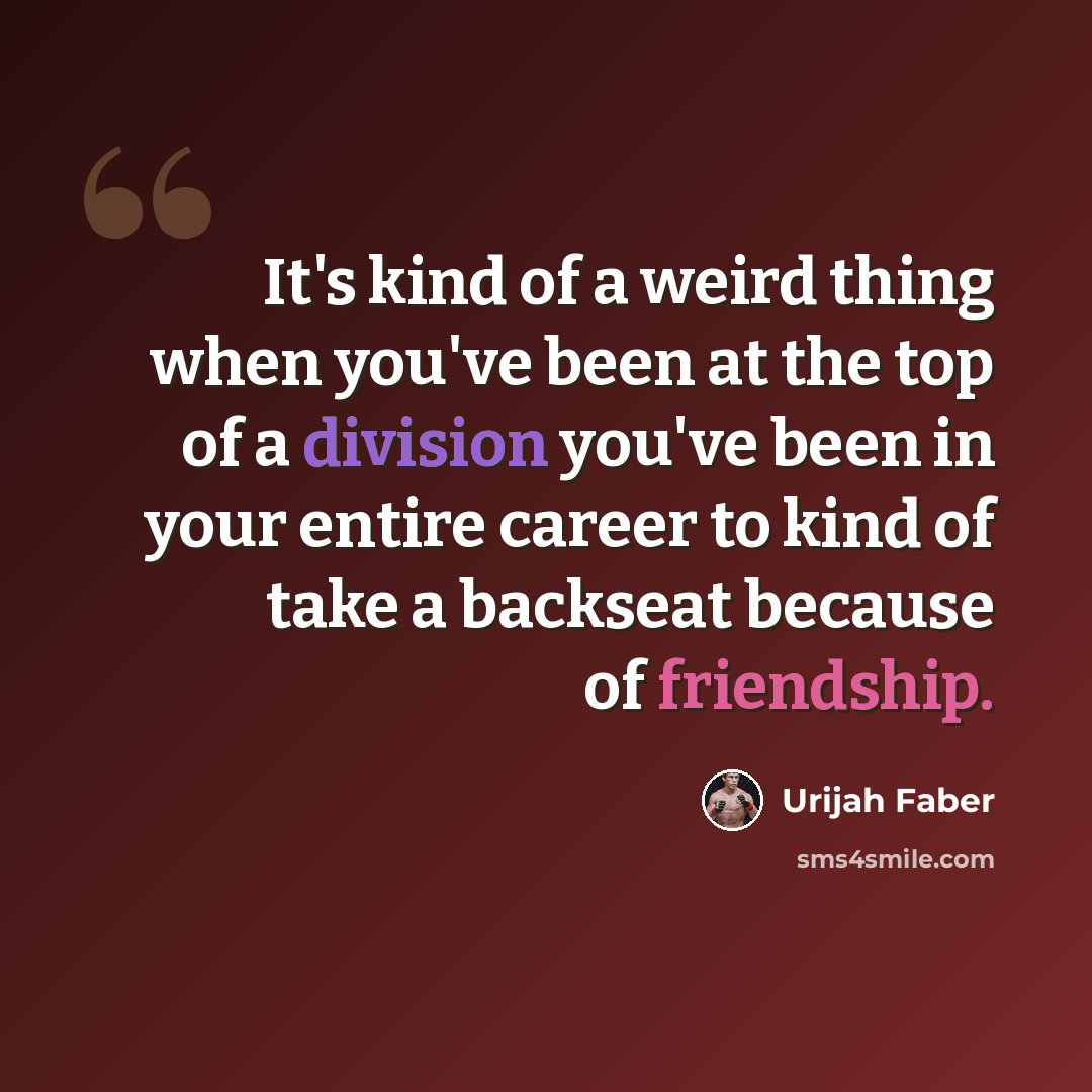 “It's kind of a weird thing when you've been at the top of a division you've been in your entire career to kind of take a backseat because of friendship.” quote by Urijah Faber