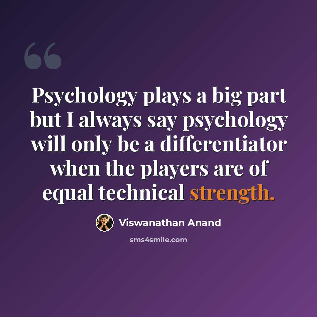 “Psychology plays a big part but I always say psychology will only be a differentiator when the players are of equal technical strength.” quote by Viswanathan Anand