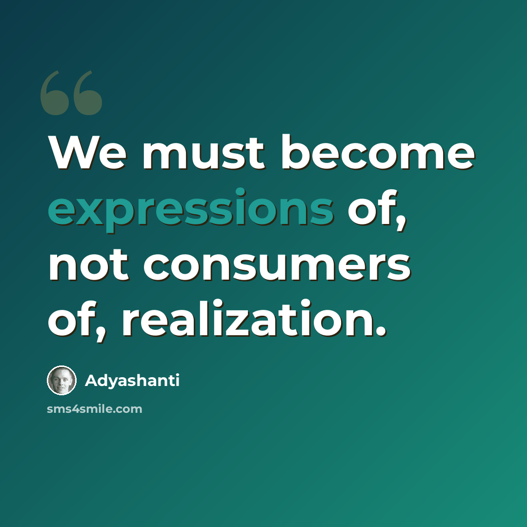 “We must become expressions of, not consumers of, realization.” quote by Adyashanti