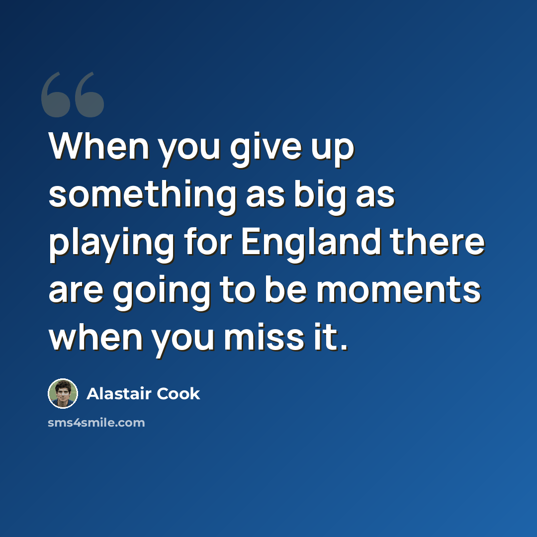 “When you give up something as big as playing for England there are going to be moments when you miss it.” quote by Alastair Cook