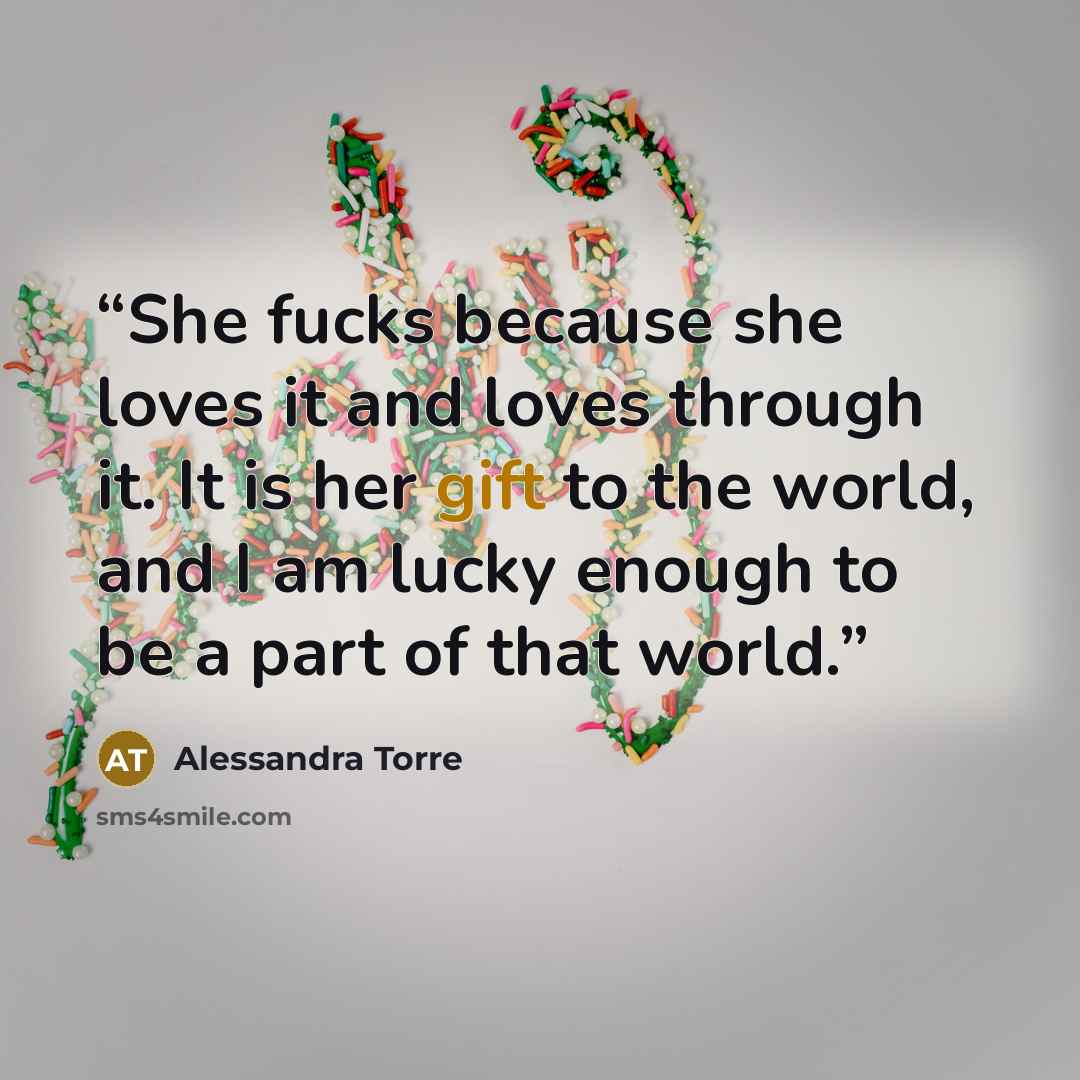 “She fucks because she loves it and loves through it. It is her gift to the world, and I am lucky enough to be a part of that world.” quote by Alessandra Torre