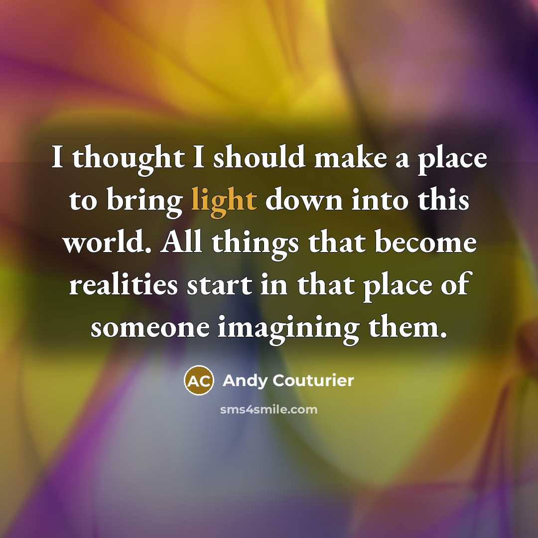 “I thought I should make a place to bring light down into this world. All things that become realities start in that place of someone imagining them.” quote by Andy Couturier