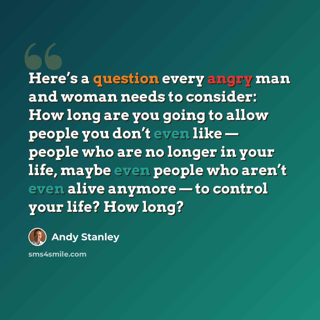 “Here’s a question every angry man and woman needs to consider: How long are you going to allow people you don’t even like — people who are no longer in your life, maybe even people who aren’t even alive anymore — to control your life? How long?” quote by Andy Stanley