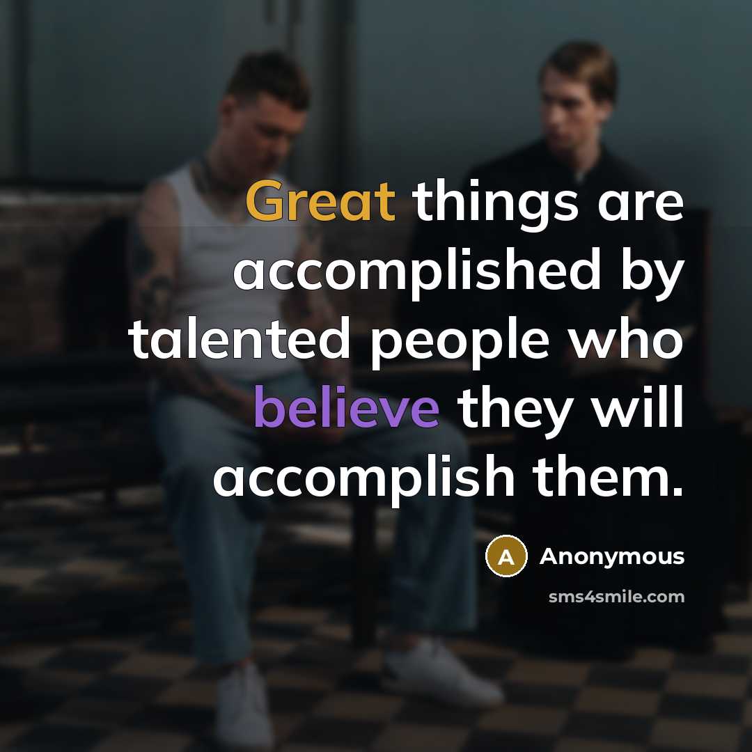 “Great things are accomplished by talented people who believe they will accomplish them.” quote by Anonymous