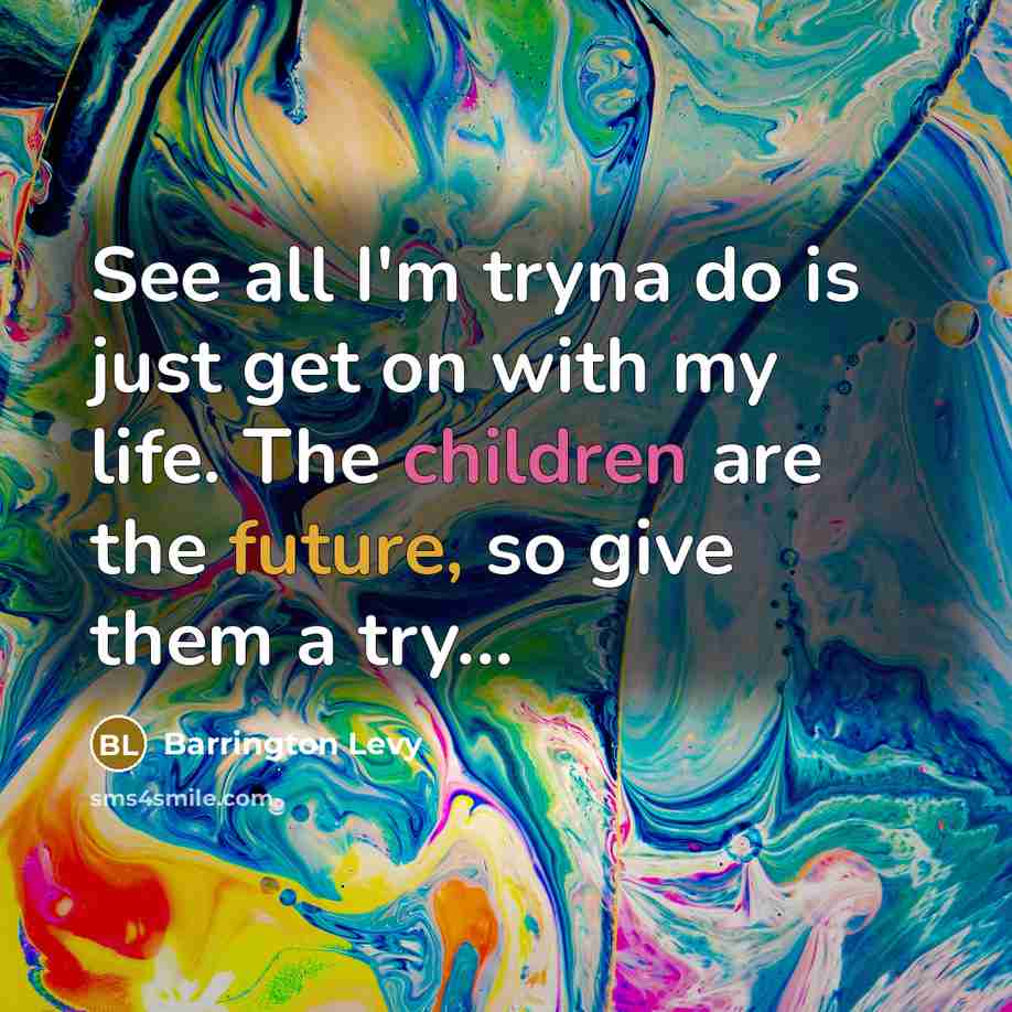 “See all I'm tryna do is just get on with my life. The children are the future, so give them a try...” quote by Barrington Levy